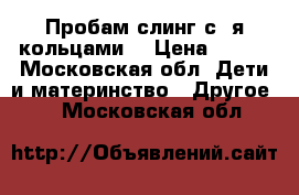 Пробам слинг с 2я кольцами  › Цена ­ 750 - Московская обл. Дети и материнство » Другое   . Московская обл.